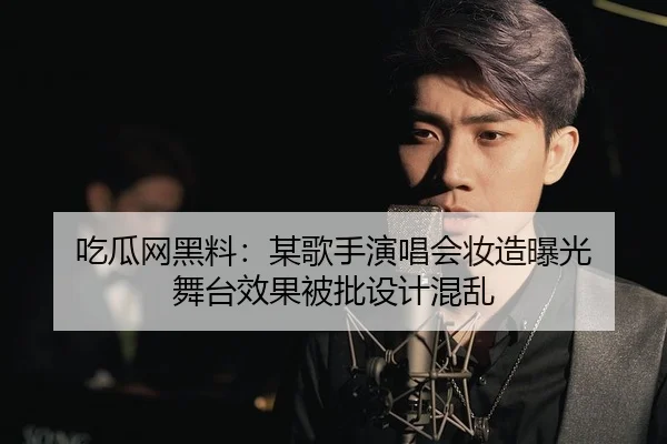 吃瓜网黑料：某歌手演唱会妆造曝光 舞台效果被批设计混乱